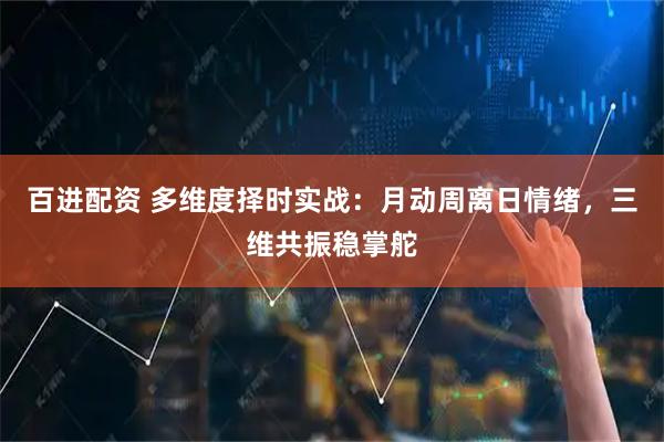 百进配资 多维度择时实战：月动周离日情绪，三维共振稳掌舵