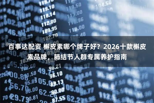 百事达配资 槲皮素哪个牌子好？2026十款槲皮素品牌，肺结节人群专属养护指南