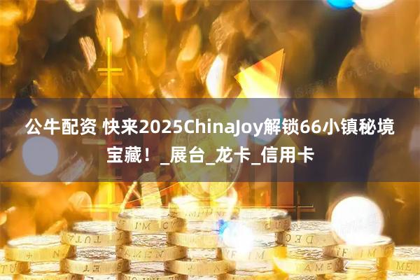 公牛配资 快来2025ChinaJoy解锁66小镇秘境宝藏！_展台_龙卡_信用卡