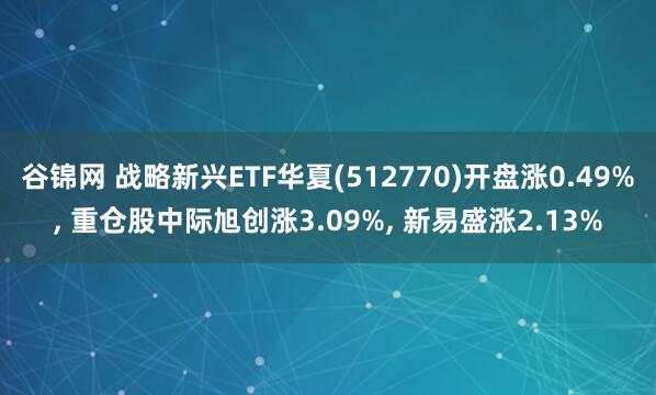 谷锦网 战略新兴ETF华夏(512770)开盘涨0.49%, 重仓股中际旭创涨3.09%, 新易盛涨2.13%