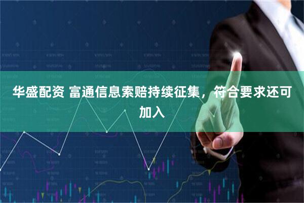 华盛配资 富通信息索赔持续征集，符合要求还可加入
