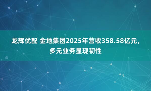 龙辉优配 金地集团2025年营收358.58亿元，多元业务显现韧性