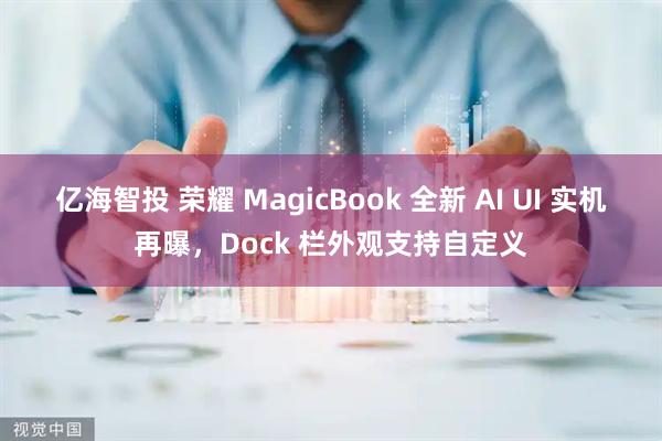 亿海智投 荣耀 MagicBook 全新 AI UI 实机再曝，Dock 栏外观支持自定义