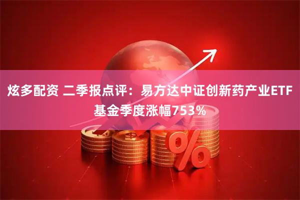 炫多配资 二季报点评：易方达中证创新药产业ETF基金季度涨幅753%