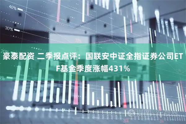 豪泰配资 二季报点评：国联安中证全指证券公司ETF基金季度涨幅431%