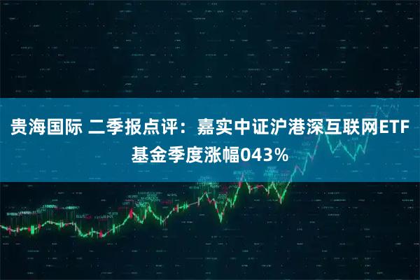 贵海国际 二季报点评：嘉实中证沪港深互联网ETF基金季度涨幅043%