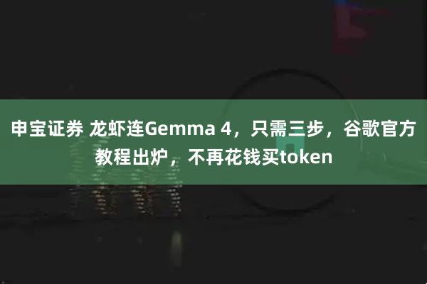 申宝证券 龙虾连Gemma 4，只需三步，谷歌官方教程出炉，不再花钱买token