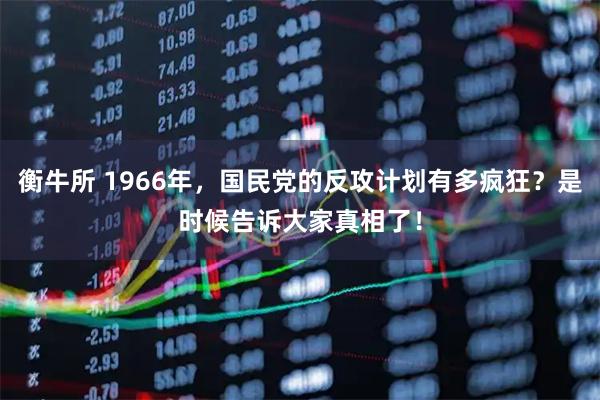 衡牛所 1966年，国民党的反攻计划有多疯狂？是时候告诉大家真相了！