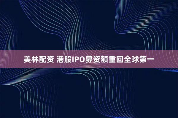 美林配资 港股IPO募资额重回全球第一
