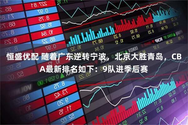 恒盛优配 随着广东逆转宁波，北京大胜青岛，CBA最新排名如下：9队进季后赛