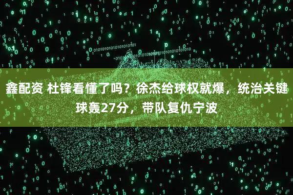 鑫配资 杜锋看懂了吗？徐杰给球权就爆，统治关键球轰27分，带队复仇宁波